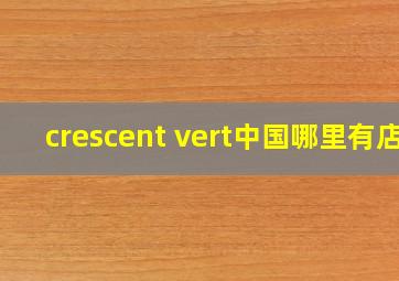 crescent vert中国哪里有店